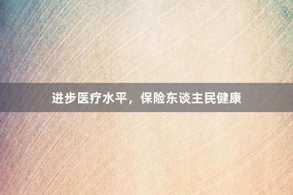 进步医疗水平，保险东谈主民健康